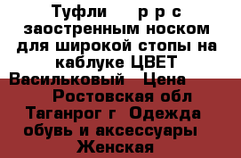 Туфли  39 р-р с заостренным носком для широкой стопы на каблуке ЦВЕТ:Васильковый › Цена ­ 1 700 - Ростовская обл., Таганрог г. Одежда, обувь и аксессуары » Женская одежда и обувь   . Ростовская обл.,Таганрог г.